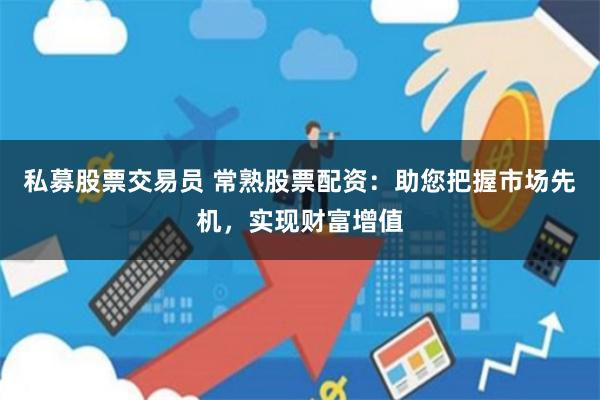 私募股票交易员 常熟股票配资：助您把握市场先机，实现财富增值