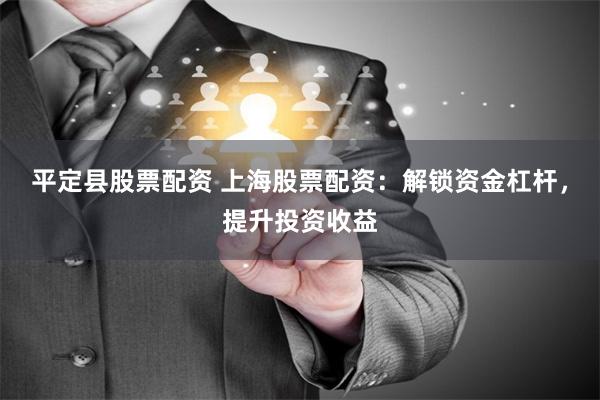 平定县股票配资 上海股票配资：解锁资金杠杆，提升投资收益