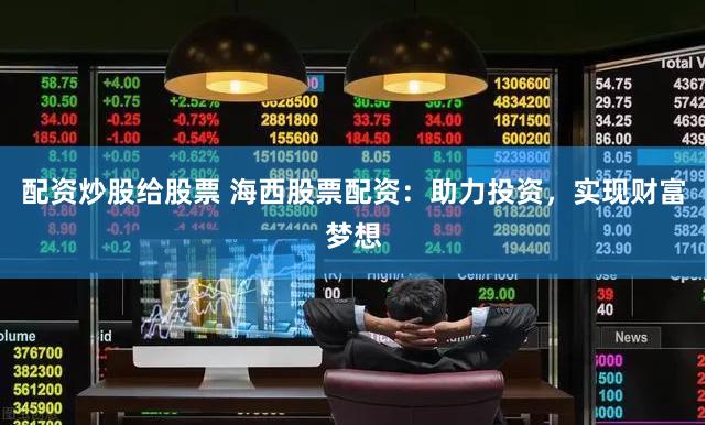 配资炒股给股票 海西股票配资：助力投资，实现财富梦想