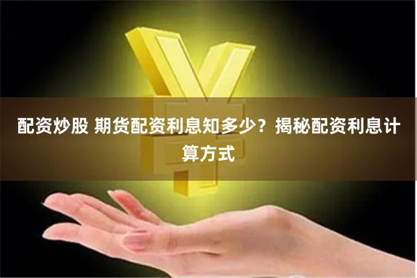 配资炒股 期货配资利息知多少？揭秘配资利息计算方式