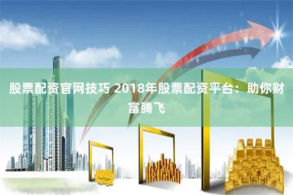 股票配资官网技巧 2018年股票配资平台：助你财富腾飞