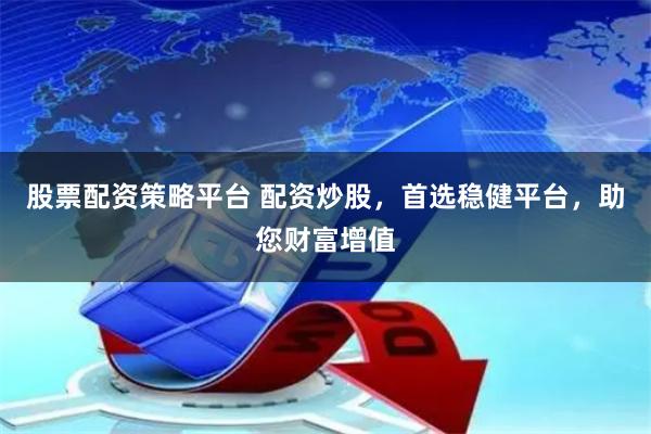股票配资策略平台 配资炒股，首选稳健平台，助您财富增值