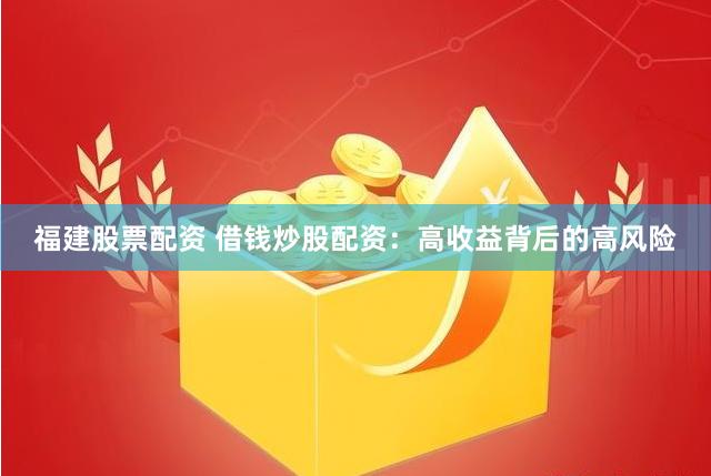 福建股票配资 借钱炒股配资：高收益背后的高风险