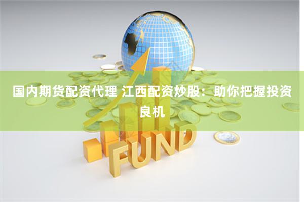 国内期货配资代理 江西配资炒股：助你把握投资良机