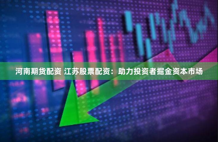 河南期货配资 江苏股票配资：助力投资者掘金资本市场