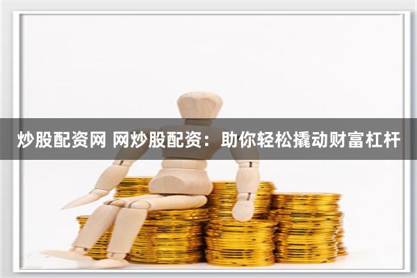 炒股配资网 网炒股配资：助你轻松撬动财富杠杆
