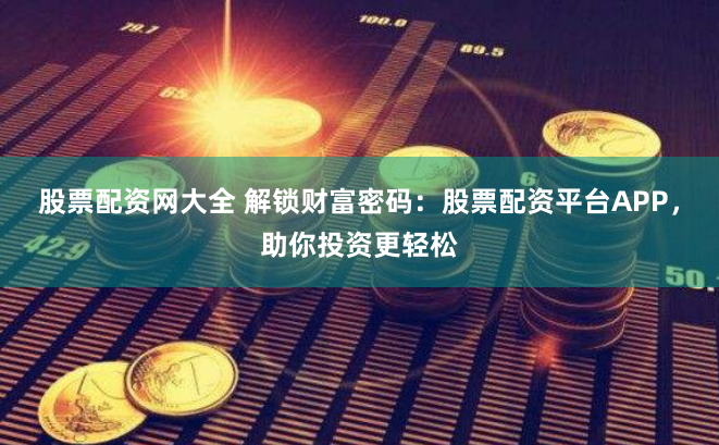 股票配资网大全 解锁财富密码：股票配资平台APP，助你投资更轻松