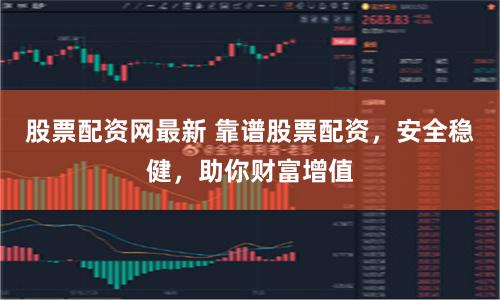 股票配资网最新 靠谱股票配资，安全稳健，助你财富增值