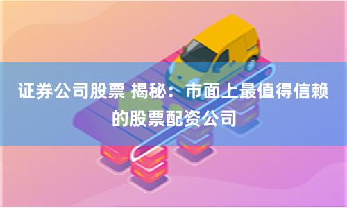 证券公司股票 揭秘：市面上最值得信赖的股票配资公司