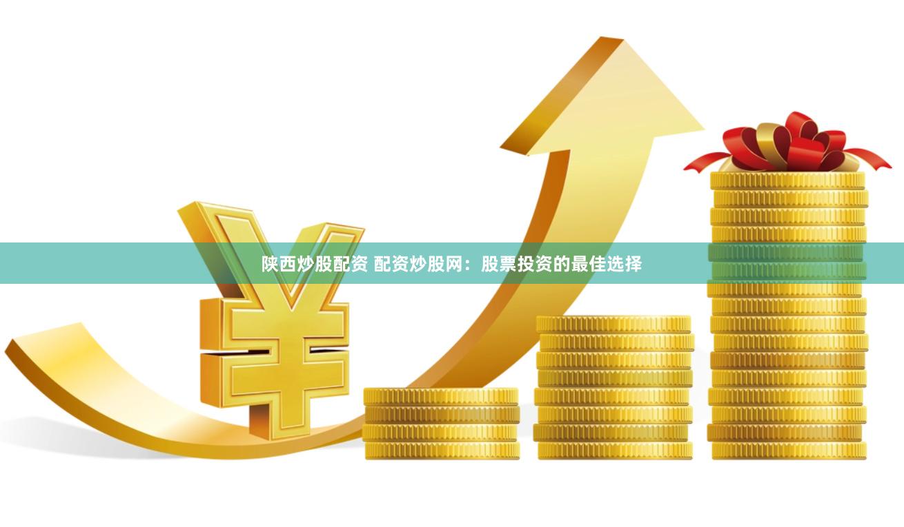 陕西炒股配资 配资炒股网：股票投资的最佳选择