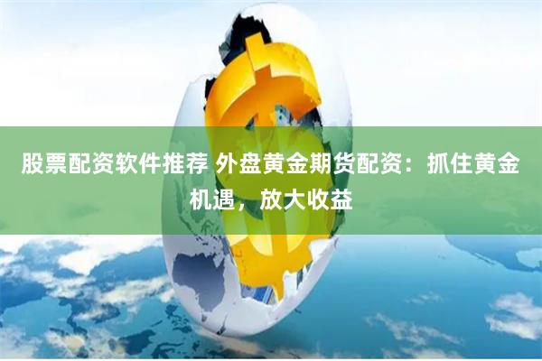 股票配资软件推荐 外盘黄金期货配资：抓住黄金机遇，放大收益