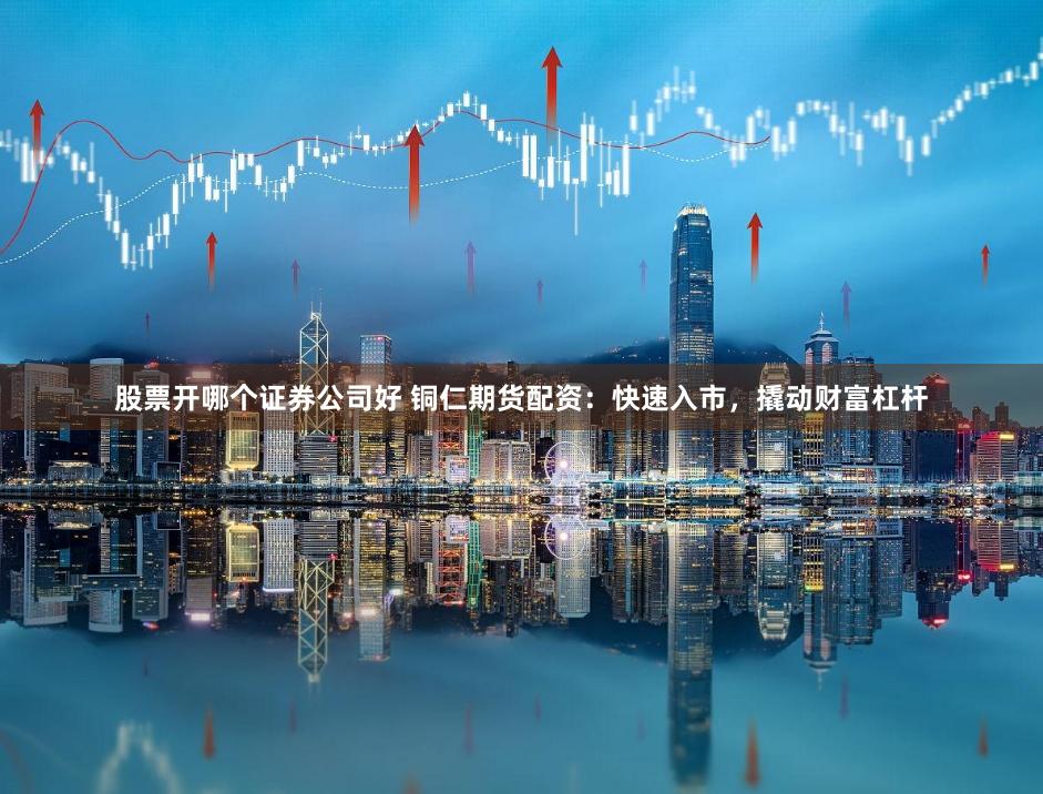 股票开哪个证券公司好 铜仁期货配资：快速入市，撬动财富杠杆
