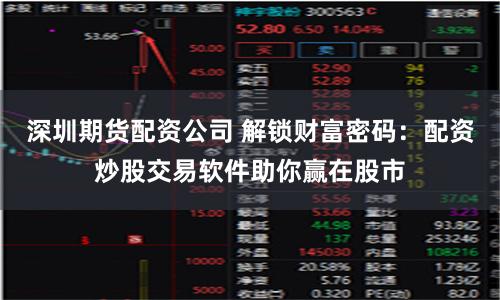 深圳期货配资公司 解锁财富密码：配资炒股交易软件助你赢在股市