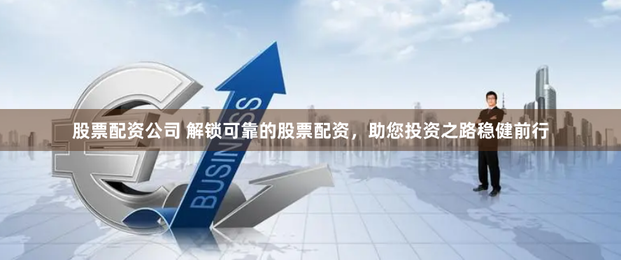 股票配资公司 解锁可靠的股票配资，助您投资之路稳健前行