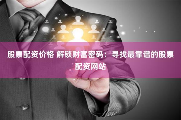 股票配资价格 解锁财富密码：寻找最靠谱的股票配资网站