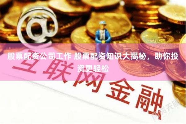 股票配资公司工作 股票配资知识大揭秘，助你投资更轻松