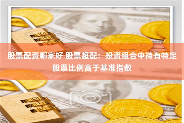 股票配资哪家好 股票超配：投资组合中持有特定股票比例高于基准指数