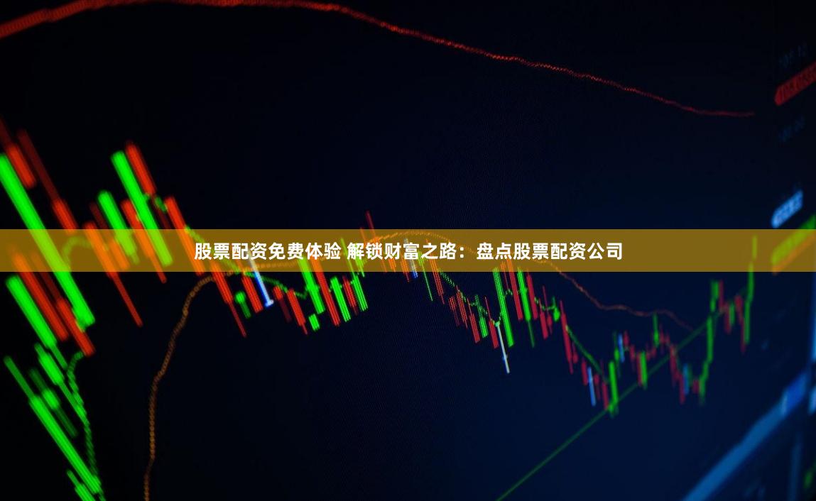 股票配资免费体验 解锁财富之路：盘点股票配资公司