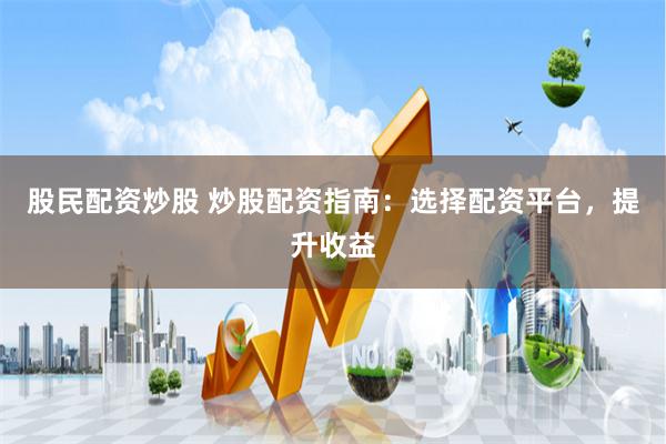 股民配资炒股 炒股配资指南：选择配资平台，提升收益
