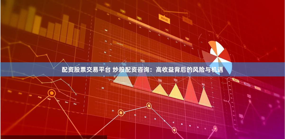 配资股票交易平台 炒股配资咨询：高收益背后的风险与机遇