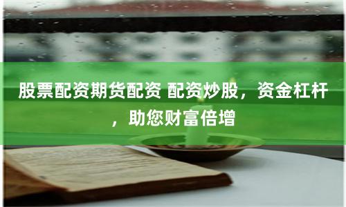 股票配资期货配资 配资炒股，资金杠杆，助您财富倍增