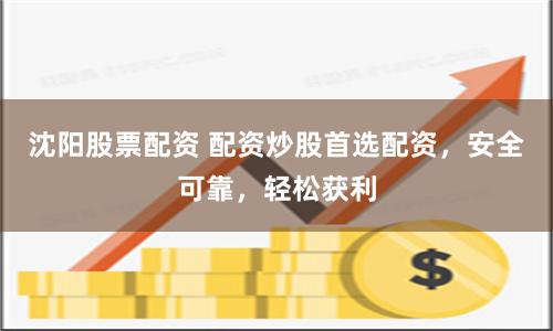 沈阳股票配资 配资炒股首选配资，安全可靠，轻松获利