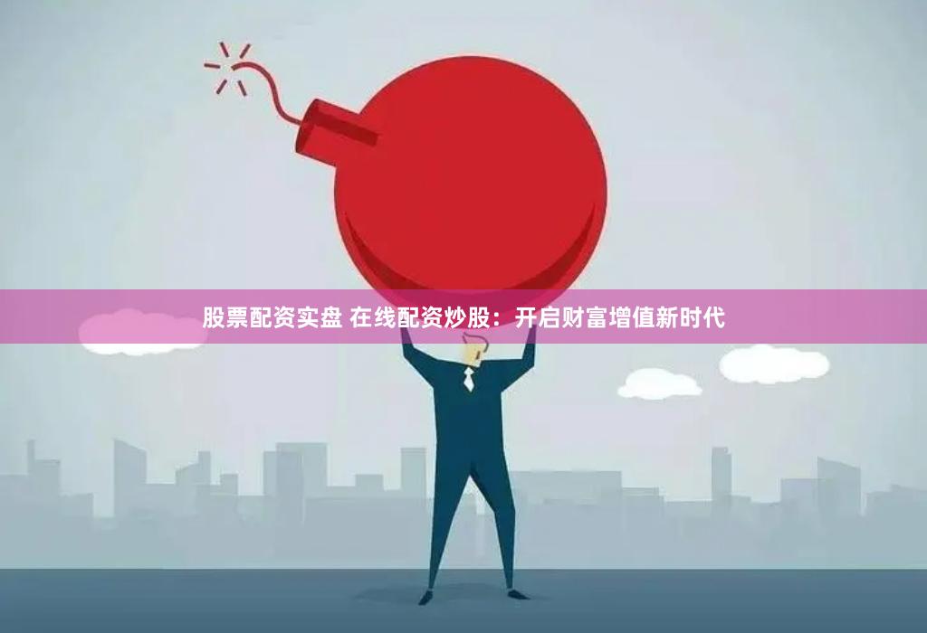 股票配资实盘 在线配资炒股：开启财富增值新时代