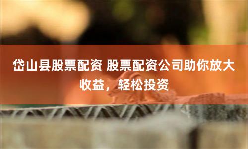 岱山县股票配资 股票配资公司助你放大收益，轻松投资