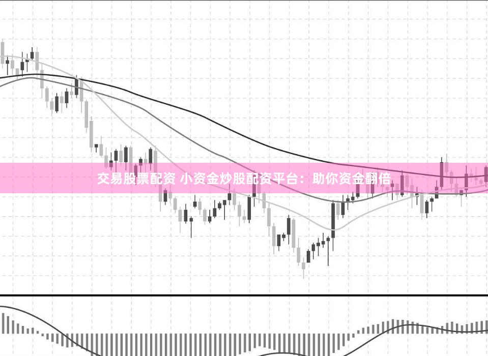 交易股票配资 小资金炒股配资平台：助你资金翻倍