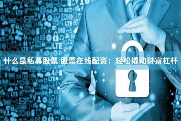 什么是私募股票 股票在线配资：轻松撬动财富杠杆