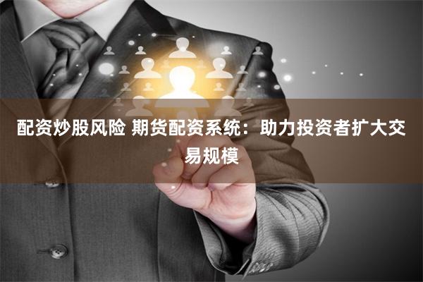 配资炒股风险 期货配资系统：助力投资者扩大交易规模