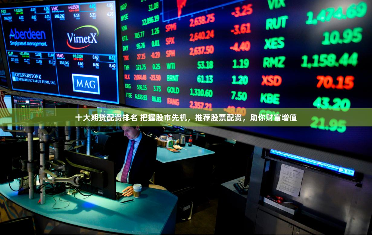 十大期货配资排名 把握股市先机，推荐股票配资，助你财富增值