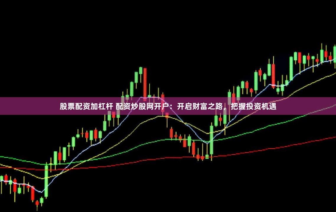 股票配资加杠杆 配资炒股网开户：开启财富之路，把握投资机遇