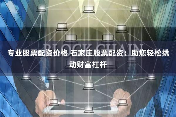 专业股票配资价格 石家庄股票配资：助您轻松撬动财富杠杆