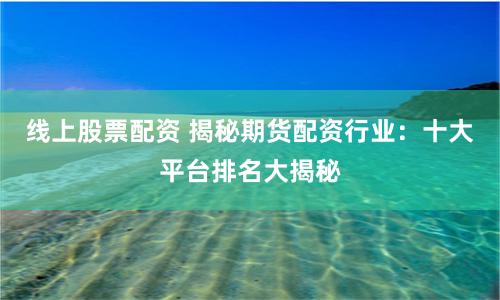 线上股票配资 揭秘期货配资行业：十大平台排名大揭秘