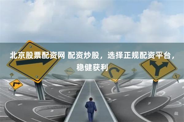 北京股票配资网 配资炒股，选择正规配资平台，稳健获利