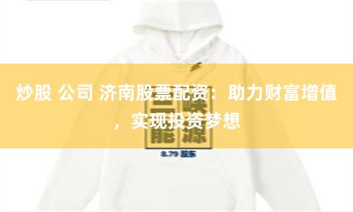 炒股 公司 济南股票配资：助力财富增值，实现投资梦想