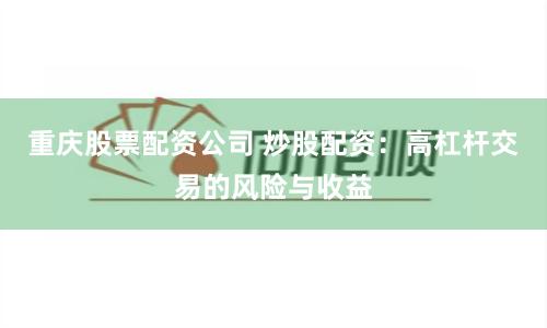 重庆股票配资公司 炒股配资：高杠杆交易的风险与收益