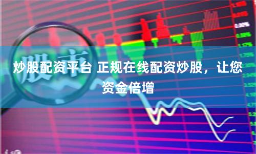 炒股配资平台 正规在线配资炒股，让您资金倍增