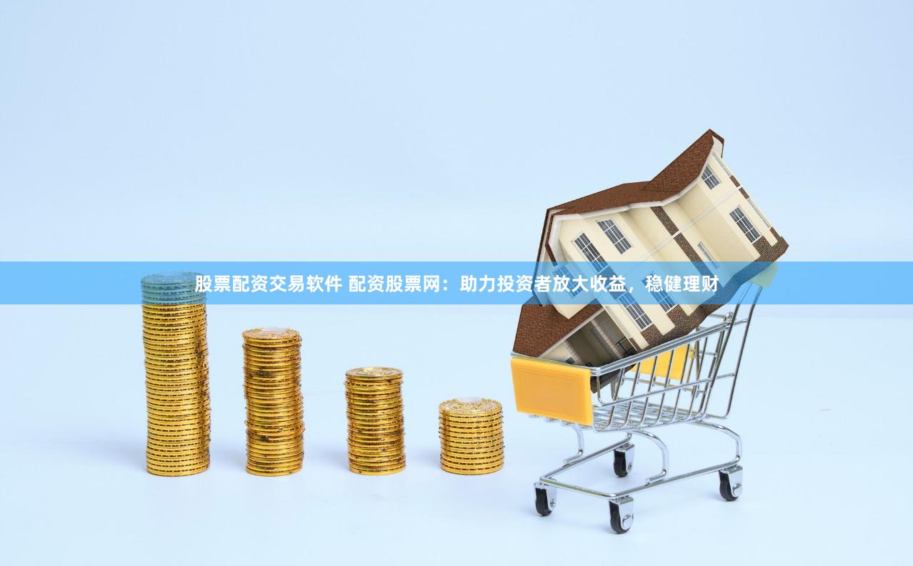 股票配资交易软件 配资股票网：助力投资者放大收益，稳健理财