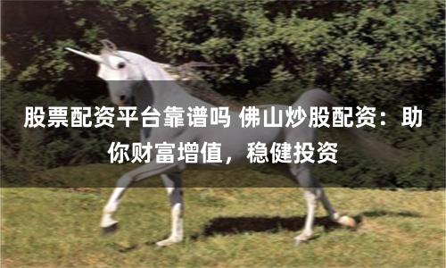 股票配资平台靠谱吗 佛山炒股配资：助你财富增值，稳健投资