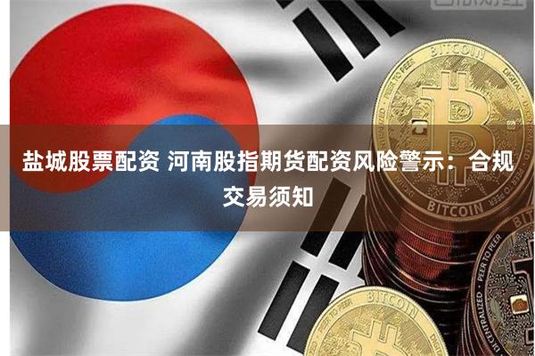 盐城股票配资 河南股指期货配资风险警示：合规交易须知