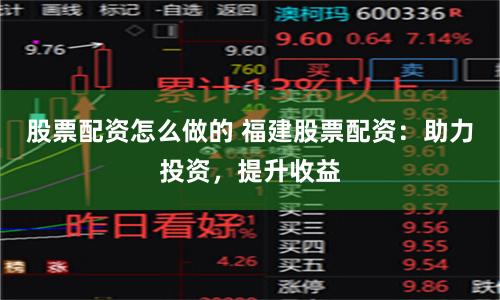 股票配资怎么做的 福建股票配资：助力投资，提升收益