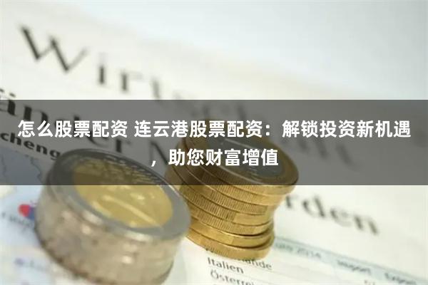 怎么股票配资 连云港股票配资：解锁投资新机遇，助您财富增值