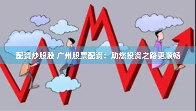 配资炒股股 广州股票配资：助您投资之路更顺畅
