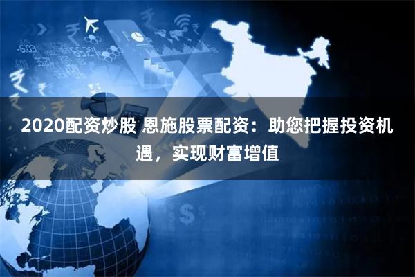 2020配资炒股 恩施股票配资：助您把握投资机遇，实现财富增值