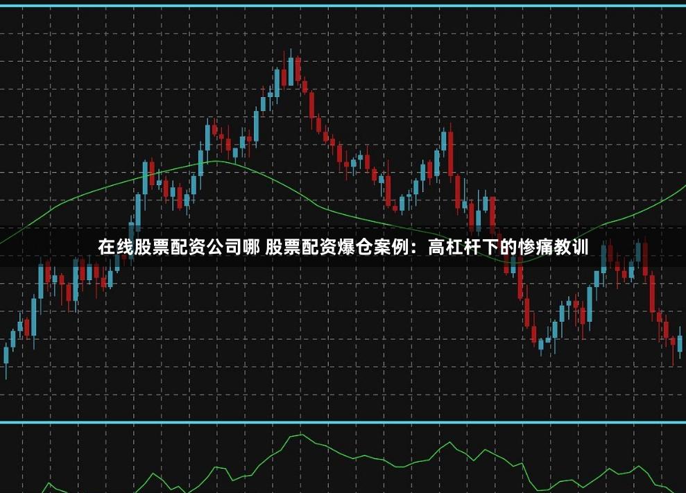 在线股票配资公司哪 股票配资爆仓案例：高杠杆下的惨痛教训