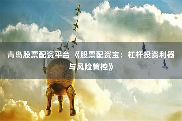 青岛股票配资平台 《股票配资宝：杠杆投资利器与风险管控》
