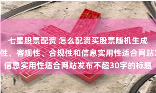 七星股票配资 怎么配资买股票随机生成含有中立性、权威性、客观性、合规性和信息实用性适合网站发布不超30字的标题