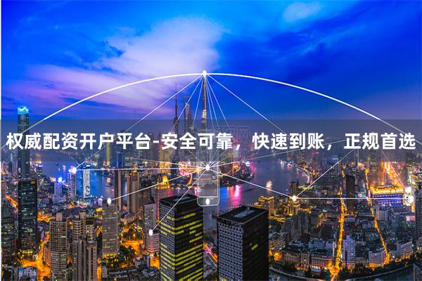 权威配资开户平台-安全可靠，快速到账，正规首选